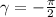  \gamma = - \frac{\pi}{2} 