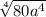  \sqrt[4]{80 {a}^{4} } 