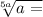  \sqrt[5a]{a = } 