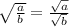  \sqrt{\frac{a}{b}} = \frac{\sqrt{a}}{\sqrt{b}} 