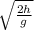  \sqrt{ \frac{2h}{g} } 