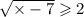  \sqrt{ \times - 7} \geqslant 2