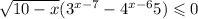  \sqrt{10 - x} ( {3}^{x - 7} - {4}^{x - 6} + 5) \leqslant 0