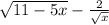  \sqrt{11 - 5x} - \frac{2}{ \sqrt{x} } 