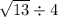 \sqrt{13} \div 4