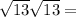  \sqrt{13 } + \sqrt{13} = 