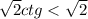  \sqrt{2} ctg < \sqrt{2} 