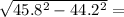  \sqrt{45.8 {}^{2} - 44.2 {}^{2} } = 