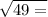  \sqrt{49 = } 