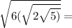  \sqrt{6( \sqrt{2 + \sqrt{5)} } } =