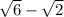  \sqrt{6} - \sqrt{2} 