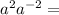  {a}^{2} + {a}^{ - 2} = 
