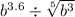  {b}^{3.6} \div \sqrt[5]{ {b}^{3} } 