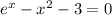  {e}^{x} - {x}^{2} - 3 = 0