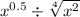  {x}^{0.5} \div \sqrt[4]{ {x}^{2} } 