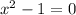  {x}^{2} - 1 = 0