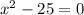  {x}^{2} - 25 = 0