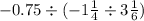  - 0.75 \div ( - 1 \frac{1}{4} \div 3 + \frac{1}{6} )