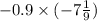  - 0.9 \times ( - 7 \frac{1}{9} )