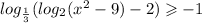  log_{ \frac{1}{3} }( log_{2}(x {}^{2} - 9) - 2) \geqslant - 1