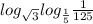  log_{ \sqrt{3} } log_{ \frac{1}{5} } \frac{1}{125} 
