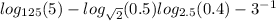  log_{125}(5) - log_{ \sqrt{2} }(0.5) + log_{2.5}(0.4) - {3}^{ - 1} 