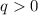  q > 0 