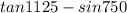  tan1125 - sin750