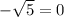 -\sqrt{5} = 0