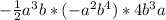 - \frac{1}{2} a^{3} b *(-a^{2} b^{4})*4b^{3} a