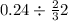 0.24 \div \frac{2}{3} + 2