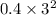 0.4 \times 3 ^{2} 