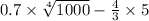 0.7 \times \sqrt[4]{1000} - \frac{4}{3} \times 5