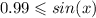 0.99 \leqslant sin(x)