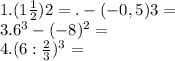 1. (1 \frac{1}{2} ){2} =. - (-0,5){3} =\\3. 6^{3} - (-8)^{2} =\\4. (6: \frac{2}{3})^{3} =