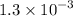 1.3 \times {10}^{ - 3} 
