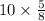 10 \times \frac{5}{8} 