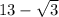 13 - \sqrt{3} 