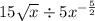 15 \sqrt{x} \div 5x {}^{ - \frac { 5}{2} } 