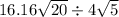 16.16 \sqrt{20} \div 4 \sqrt{5} 