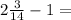 2\frac{3}{14} - 1 =