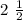 2 \ \frac{1}{2} 