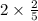 2 \times \frac{2}{5} 