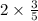 2 \times \frac{3}{5} 