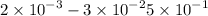 2 \times {10}^{ - 3} - 3 \times {10}^{ - 2} + 5 \times {10}^{ - 1} 