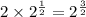 2 \times {2}^{ \frac{1}{2} } = {2}^{ \frac{3}{2} } 