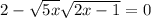 2 - \sqrt{5x} + \sqrt{2x - 1} = 0