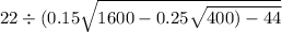 22 \div (0.15 \sqrt{1600 - 0.25 \sqrt{400) - 44