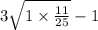 3 \sqrt{1 \times \frac{11}{25} } - 1 