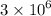 3 \times {10}^{6} 